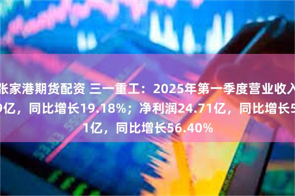 张家港期货配资 三一重工：2025年第一季度营业收入210.49亿，同比增长19.18%；净利润24.71亿，同比增长56.40%