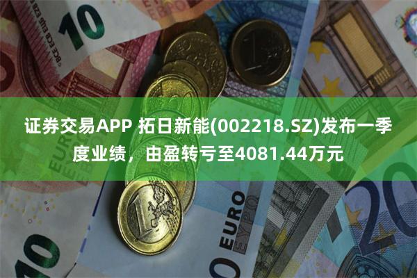 证券交易APP 拓日新能(002218.SZ)发布一季度业绩，由盈转亏至4081.44万元
