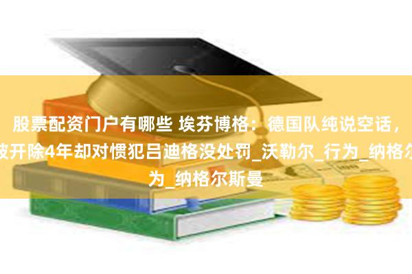 股票配资门户有哪些 埃芬博格：德国队纯说空话，我曾被开除4年却对惯犯吕迪格没处罚_沃勒尔_行为_纳格尔斯曼