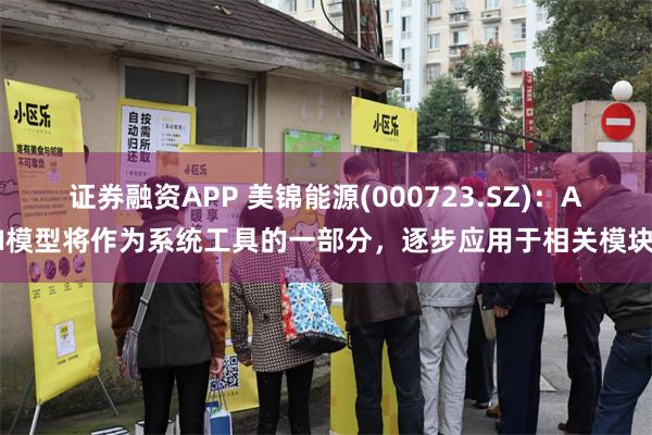 证券融资APP 美锦能源(000723.SZ)：AI模型将作为系统工具的一部分，逐步应用于相关模块