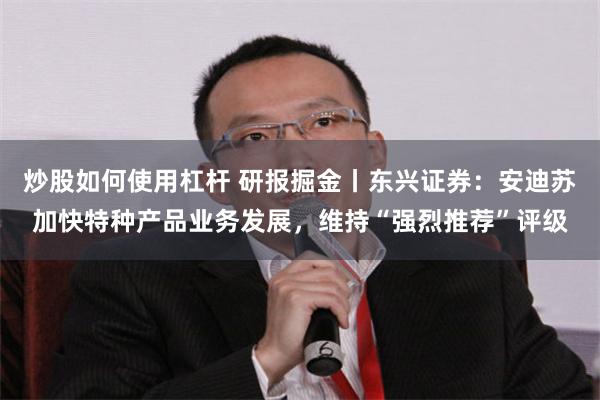 炒股如何使用杠杆 研报掘金丨东兴证券：安迪苏加快特种产品业务发展，维持“强烈推荐”评级