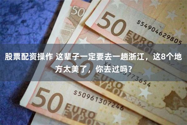股票配资操作 这辈子一定要去一趟浙江，这8个地方太美了，你去过吗？