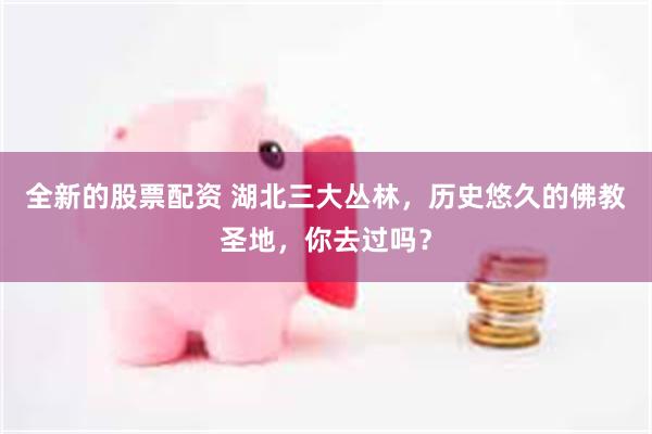 全新的股票配资 湖北三大丛林，历史悠久的佛教圣地，你去过吗？