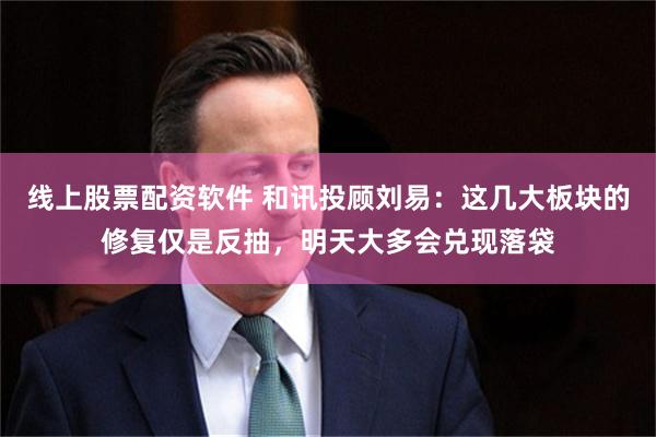 线上股票配资软件 和讯投顾刘易：这几大板块的修复仅是反抽，明天大多会兑现落袋