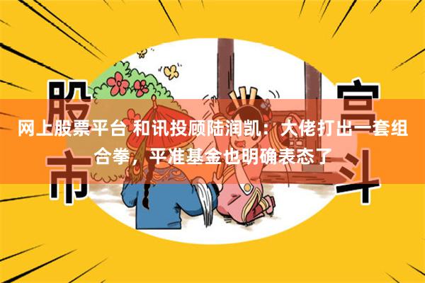 网上股票平台 和讯投顾陆润凯：大佬打出一套组合拳，平准基金也明确表态了