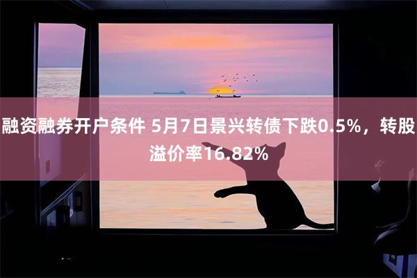 融资融券开户条件 5月7日景兴转债下跌0.5%，转股溢价率16.82%