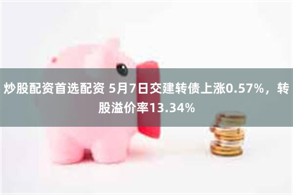 炒股配资首选配资 5月7日交建转债上涨0.57%，转股溢价率13.34%