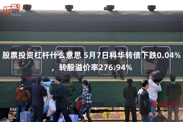 股票投资杠杆什么意思 5月7日科华转债下跌0.04%，转股溢价率276.94%