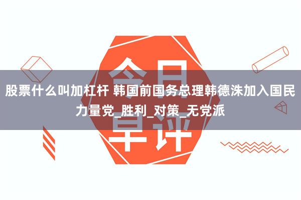 股票什么叫加杠杆 韩国前国务总理韩德洙加入国民力量党_胜利_对策_无党派