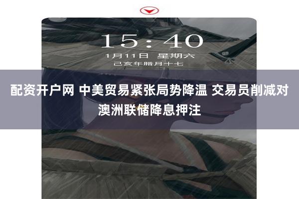 配资开户网 中美贸易紧张局势降温 交易员削减对澳洲联储降息押注