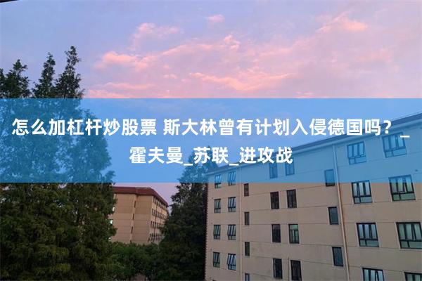 怎么加杠杆炒股票 斯大林曾有计划入侵德国吗？_霍夫曼_苏联_进攻战