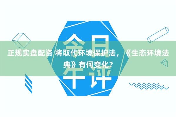 正规实盘配资 将取代环境保护法，《生态环境法典》有何变化？