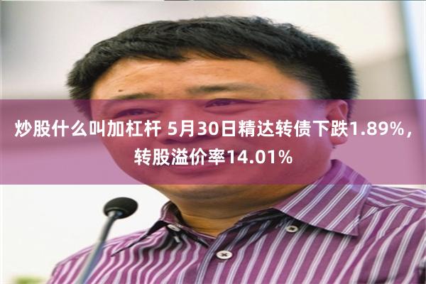 炒股什么叫加杠杆 5月30日精达转债下跌1.89%，转股溢价率14.01%