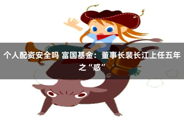 个人配资安全吗 富国基金：董事长裴长江上任五年之“惑”