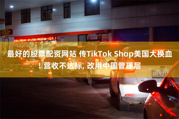 最好的股票配资网站 传TikTok Shop美国大换血! 营收不达标, 改用中国管理层