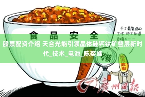 股票配资介绍 天合光能引领晶体硅钙钛矿叠层新时代_技术_电池_陈奕峰