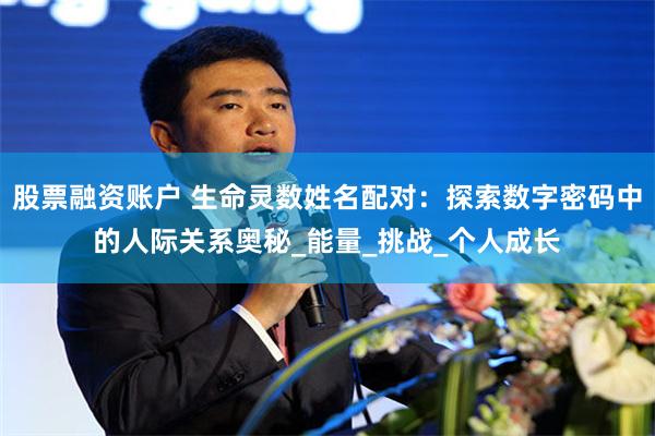 股票融资账户 生命灵数姓名配对：探索数字密码中的人际关系奥秘_能量_挑战_个人成长