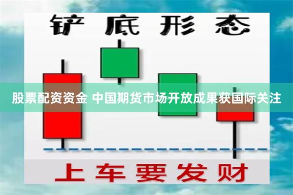 股票配资资金 中国期货市场开放成果获国际关注