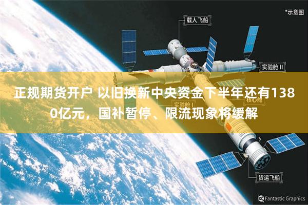 正规期货开户 以旧换新中央资金下半年还有1380亿元，国补暂停、限流现象将缓解