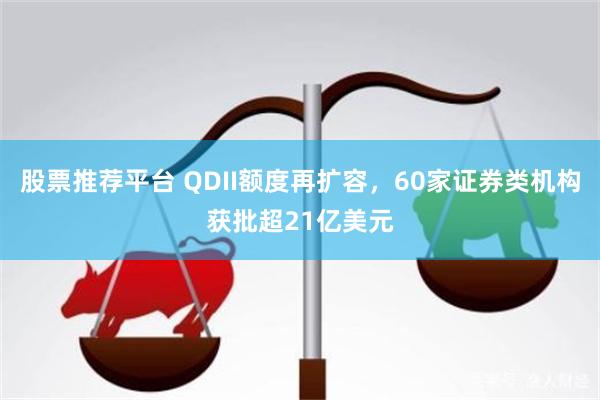 股票推荐平台 QDII额度再扩容，60家证券类机构获批超21亿美元