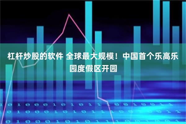 杠杆炒股的软件 全球最大规模！中国首个乐高乐园度假区开园