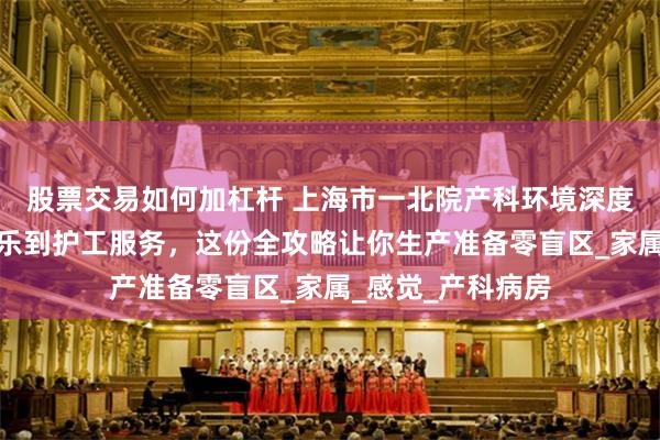 股票交易如何加杠杆 上海市一北院产科环境深度测评：从无痛导乐到护工服务，这份全攻略让你生产准备零盲区_家属_感觉_产科病房