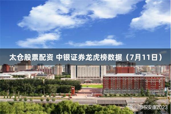 太仓股票配资 中银证券龙虎榜数据（7月11日）