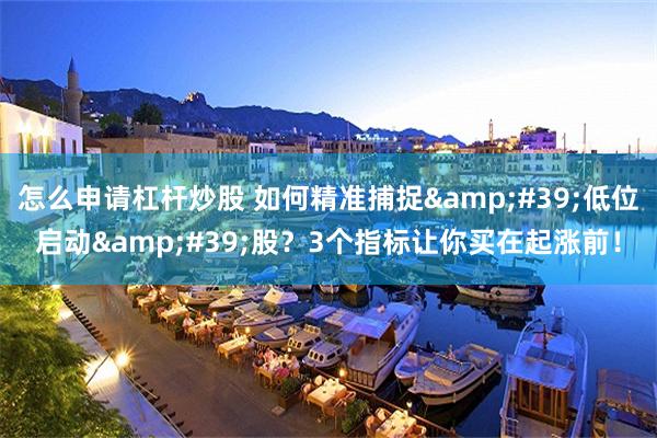 怎么申请杠杆炒股 如何精准捕捉&#39;低位启动&#39;股？3个指标让你买在起涨前！