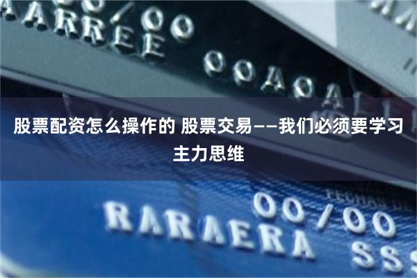 股票配资怎么操作的 股票交易——我们必须要学习主力思维