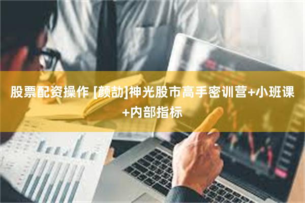 股票配资操作 [颜劼]神光股市高手密训营+小班课+内部指标