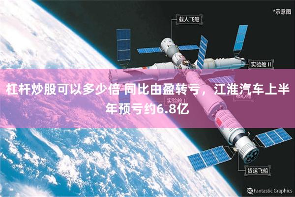 杠杆炒股可以多少倍 同比由盈转亏，江淮汽车上半年预亏约6.8亿