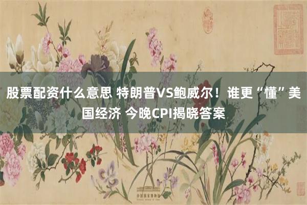 股票配资什么意思 特朗普VS鲍威尔！谁更“懂”美国经济 今晚CPI揭晓答案