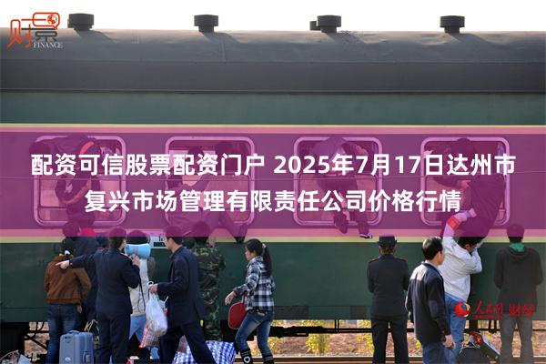 配资可信股票配资门户 2025年7月17日达州市复兴市场管理有限责任公司价格行情
