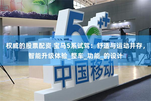 权威的股票配资 宝马5系试驾：舒适与运动并存，智能升级体验_整车_功能_的设计