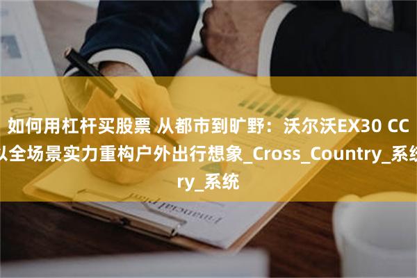 如何用杠杆买股票 从都市到旷野：沃尔沃EX30 CC以全场景实力重构户外出行想象_Cross_Country_系统