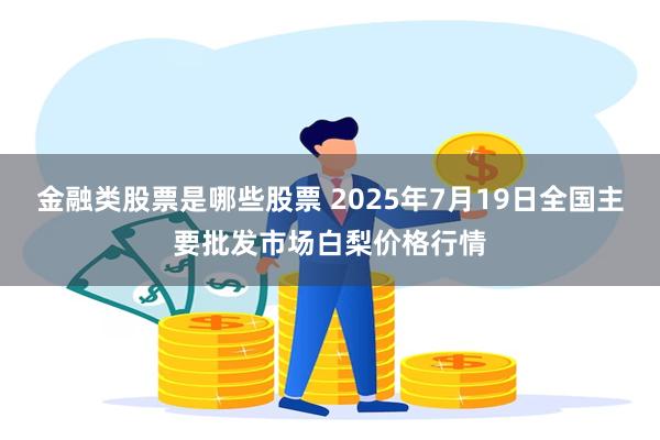 金融类股票是哪些股票 2025年7月19日全国主要批发市场白梨价格行情