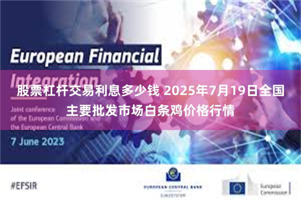 股票杠杆交易利息多少钱 2025年7月19日全国主要批发市场白条鸡价格行情