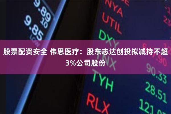 股票配资安全 伟思医疗：股东志达创投拟减持不超3%公司股份