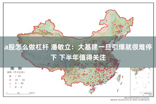 a股怎么做杠杆 潘敏立:大基建一旦引爆就很难停下 下半年值得关注