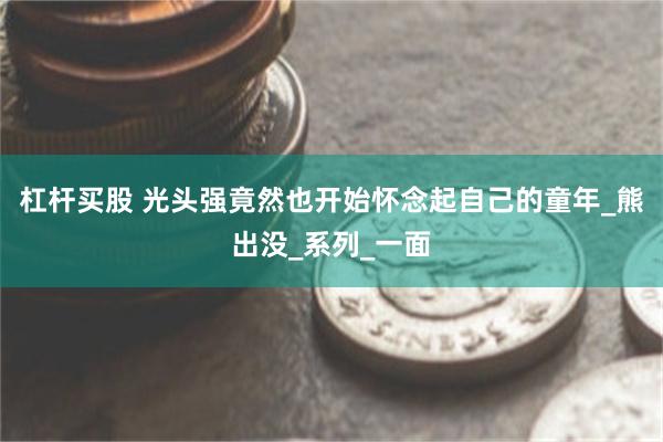 杠杆买股 光头强竟然也开始怀念起自己的童年_熊出没_系列_一面