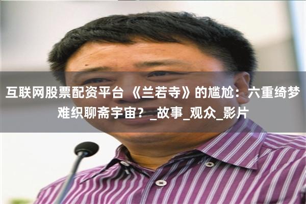 互联网股票配资平台 《兰若寺》的尴尬：六重绮梦难织聊斋宇宙？_故事_观众_影片