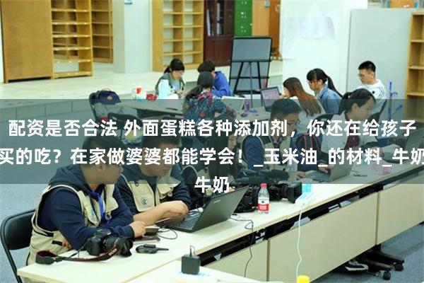 配资是否合法 外面蛋糕各种添加剂，你还在给孩子买的吃？在家做婆婆都能学会！_玉米油_的材料_牛奶