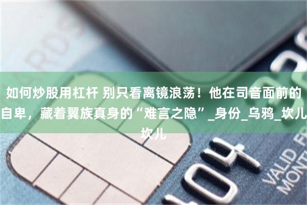 如何炒股用杠杆 别只看离镜浪荡！他在司音面前的自卑，藏着翼族真身的“难言之隐”_身份_乌鸦_坎儿