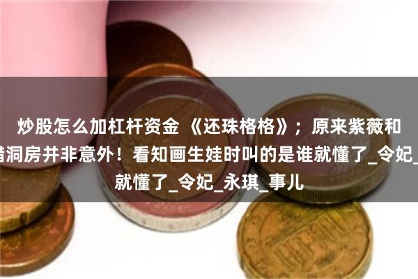 炒股怎么加杠杆资金 《还珠格格》；原来紫薇和小燕子送错洞房并非意外！看知画生娃时叫的是谁就懂了_令妃_永琪_事儿
