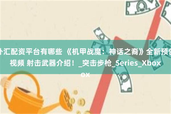 外汇配资平台有哪些 《机甲战魔：神话之裔》全新预告视频 射击武器介绍！_突击步枪_Series_Xbox