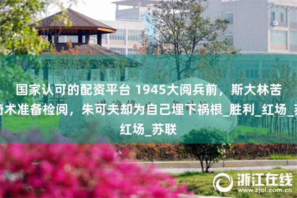 国家认可的配资平台 1945大阅兵前，斯大林苦练骑术准备检阅，朱可夫却为自己埋下祸根_胜利_红场_苏联