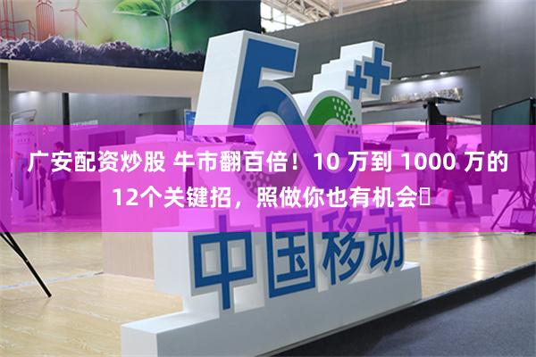广安配资炒股 牛市翻百倍！10 万到 1000 万的 12个关键招，照做你也有机会​
