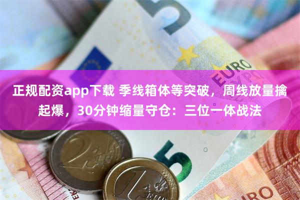正规配资app下载 季线箱体等突破，周线放量擒起爆，30分钟缩量守仓：三位一体战法