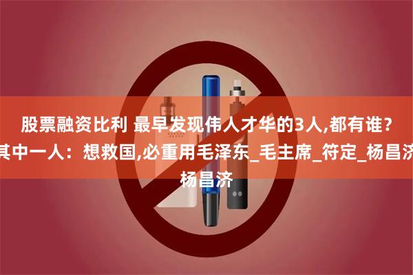 股票融资比利 最早发现伟人才华的3人,都有谁？其中一人：想救国,必重用毛泽东_毛主席_符定_杨昌济