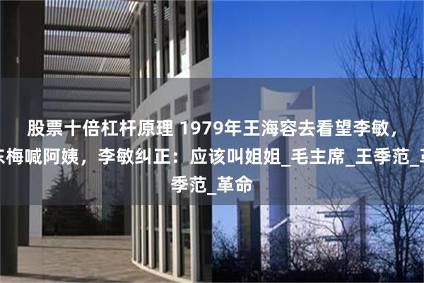 股票十倍杠杆原理 1979年王海容去看望李敏，孔东梅喊阿姨，李敏纠正：应该叫姐姐_毛主席_王季范_革命